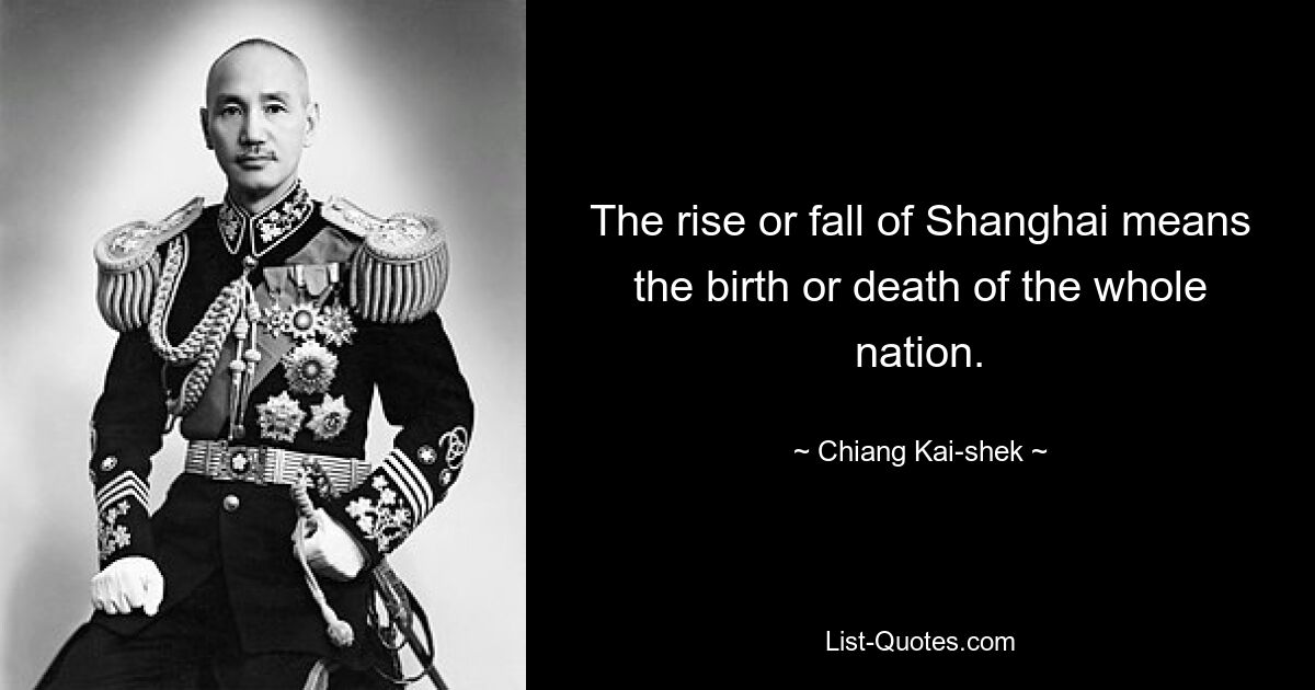 The rise or fall of Shanghai means the birth or death of the whole nation. — © Chiang Kai-shek