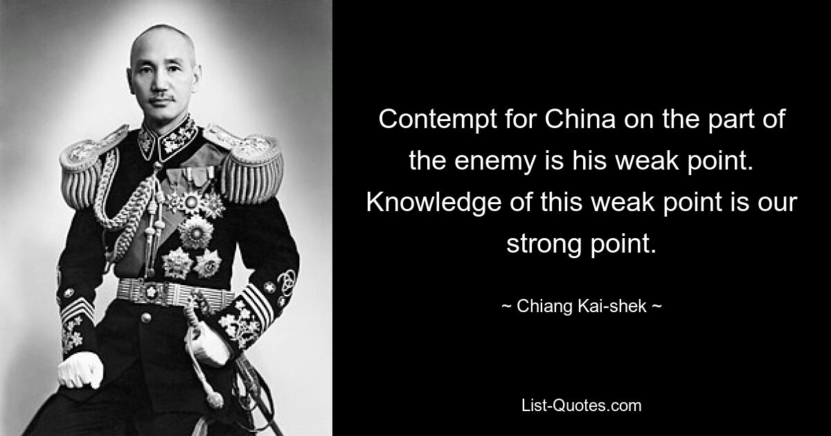 Contempt for China on the part of the enemy is his weak point. Knowledge of this weak point is our strong point. — © Chiang Kai-shek