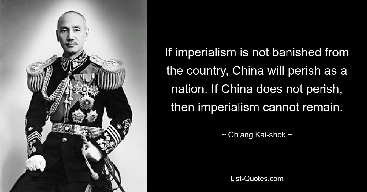 If imperialism is not banished from the country, China will perish as a nation. If China does not perish, then imperialism cannot remain. — © Chiang Kai-shek