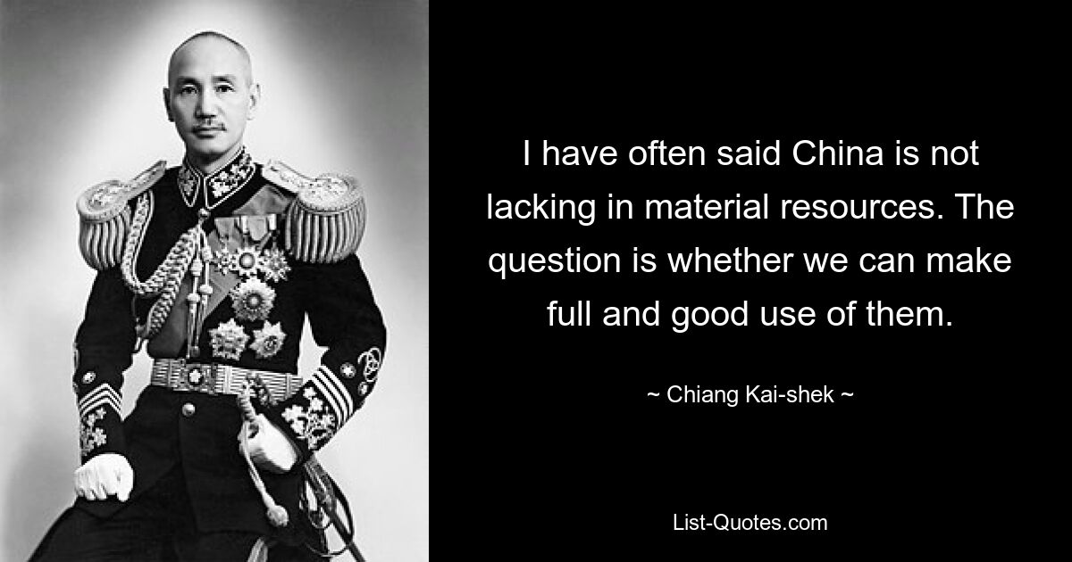 I have often said China is not lacking in material resources. The question is whether we can make full and good use of them. — © Chiang Kai-shek