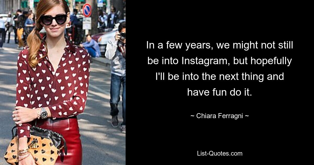 In a few years, we might not still be into Instagram, but hopefully I'll be into the next thing and have fun do it. — © Chiara Ferragni