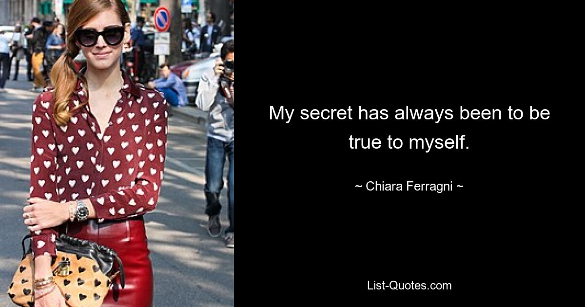 My secret has always been to be true to myself. — © Chiara Ferragni