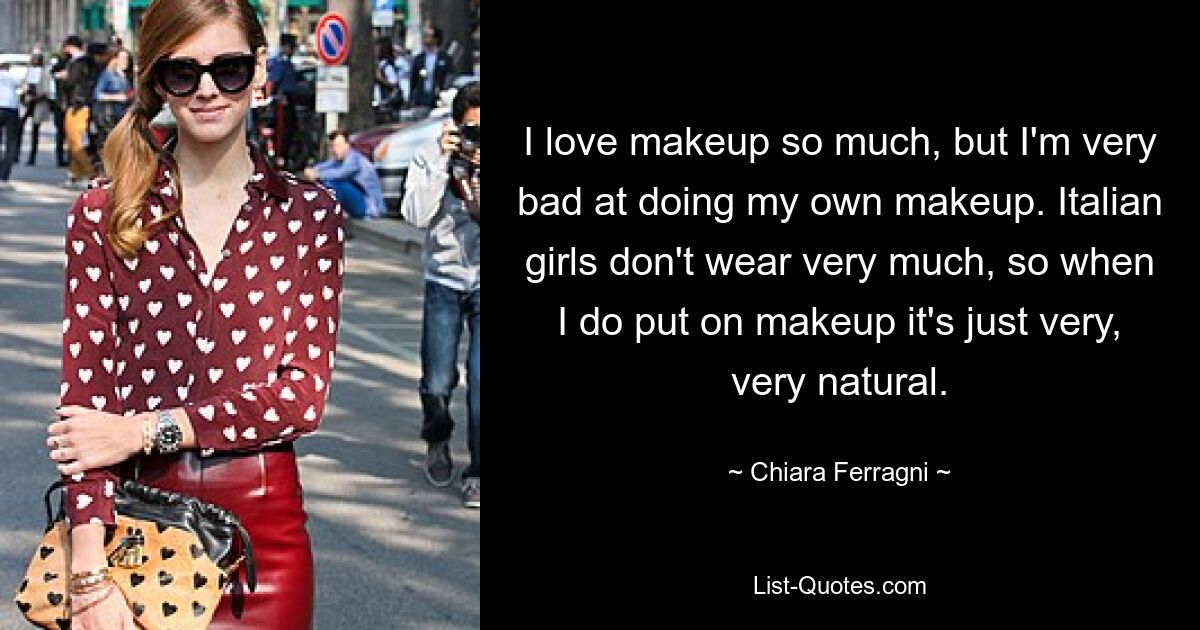 I love makeup so much, but I'm very bad at doing my own makeup. Italian girls don't wear very much, so when I do put on makeup it's just very, very natural. — © Chiara Ferragni