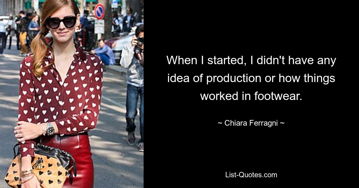 When I started, I didn't have any idea of production or how things worked in footwear. — © Chiara Ferragni