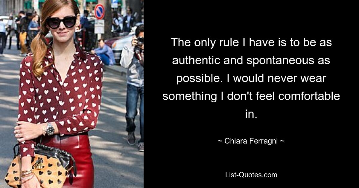 The only rule I have is to be as authentic and spontaneous as possible. I would never wear something I don't feel comfortable in. — © Chiara Ferragni