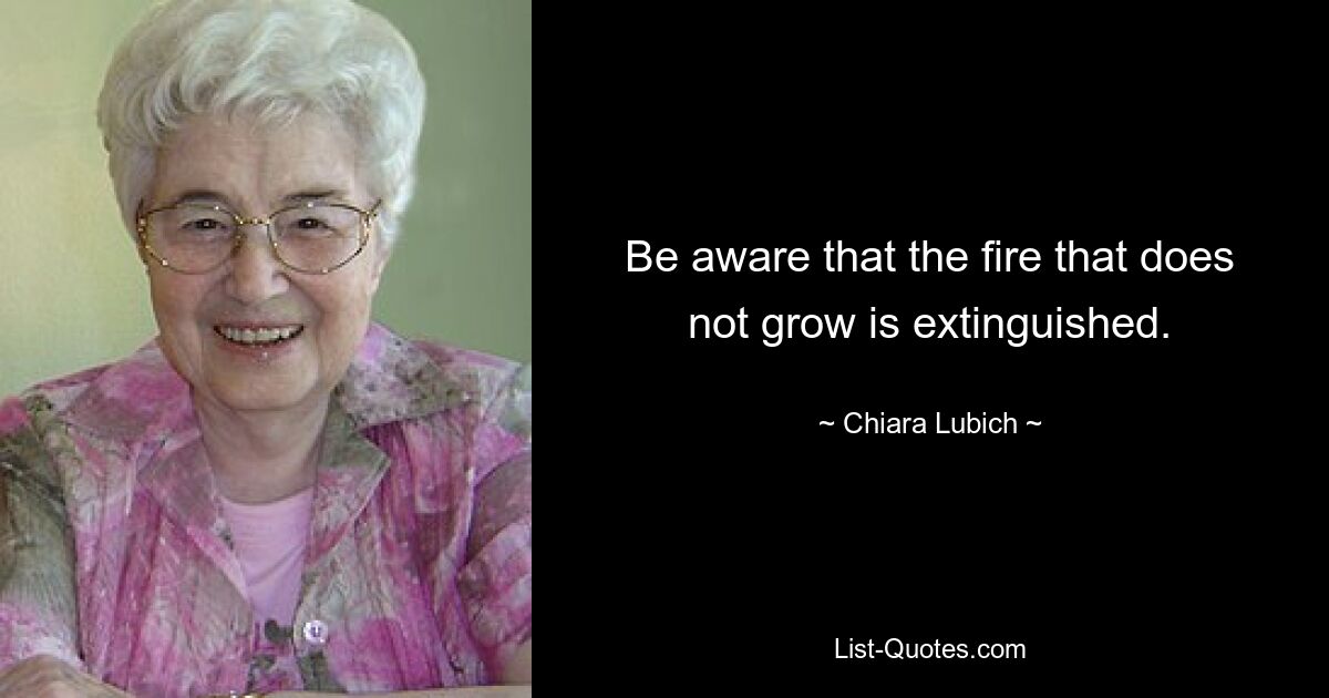 Be aware that the fire that does not grow is extinguished. — © Chiara Lubich