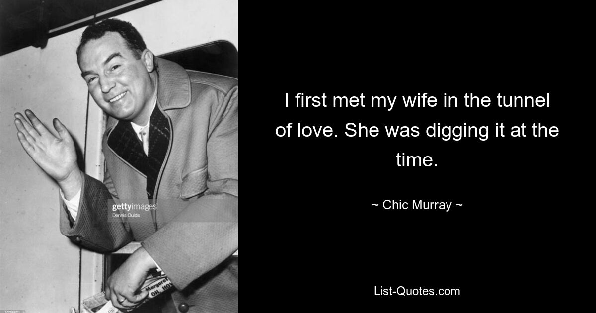 I first met my wife in the tunnel of love. She was digging it at the time. — © Chic Murray