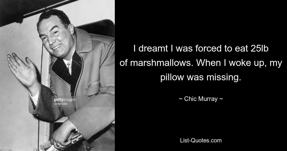 I dreamt I was forced to eat 25lb of marshmallows. When I woke up, my pillow was missing. — © Chic Murray