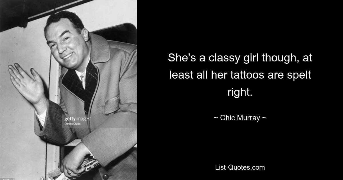 She's a classy girl though, at least all her tattoos are spelt right. — © Chic Murray