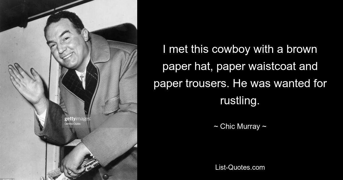 I met this cowboy with a brown paper hat, paper waistcoat and paper trousers. He was wanted for rustling. — © Chic Murray