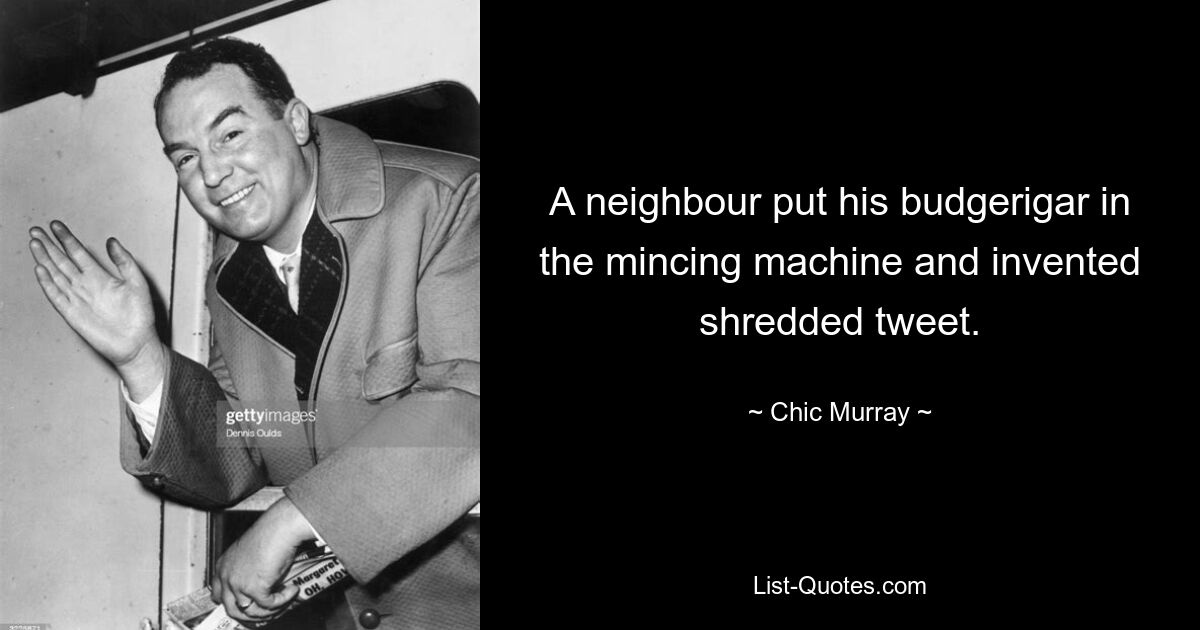 A neighbour put his budgerigar in the mincing machine and invented shredded tweet. — © Chic Murray