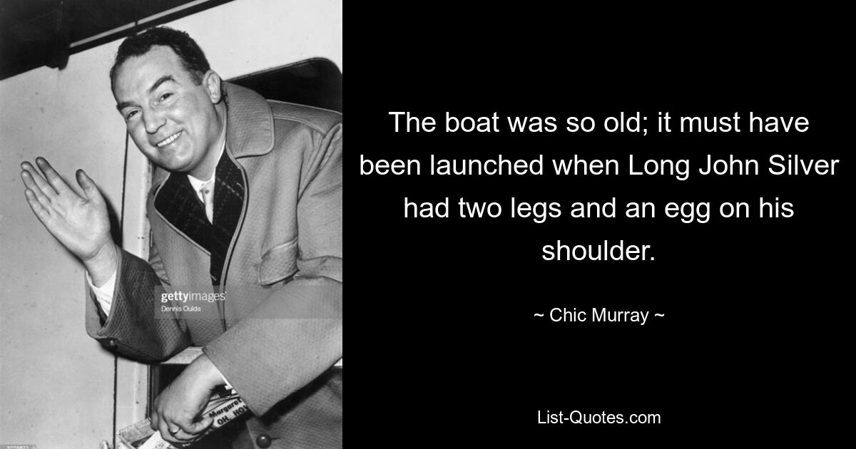 The boat was so old; it must have been launched when Long John Silver had two legs and an egg on his shoulder. — © Chic Murray