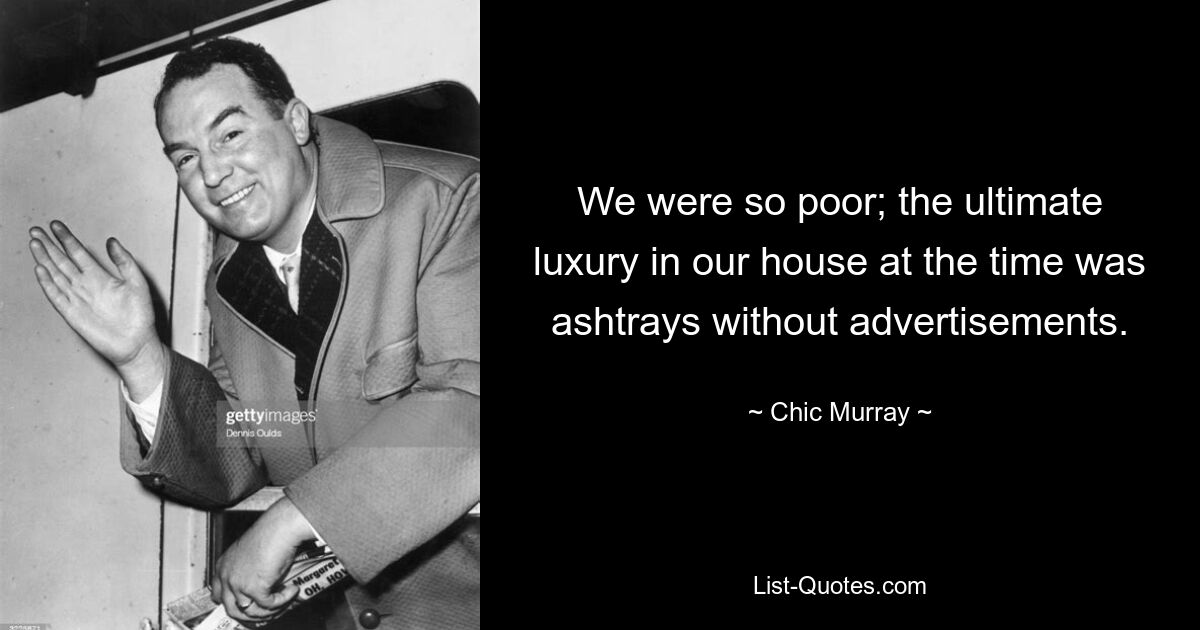 We were so poor; the ultimate luxury in our house at the time was ashtrays without advertisements. — © Chic Murray