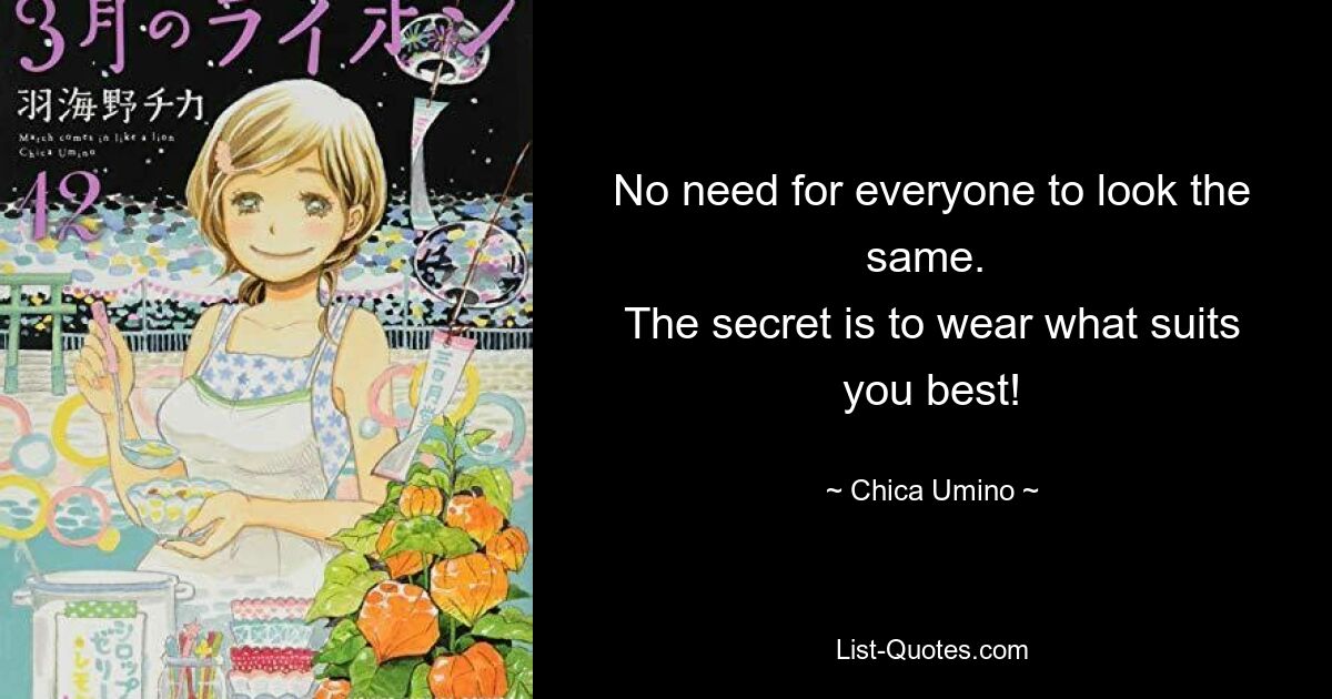 No need for everyone to look the same. 
The secret is to wear what suits you best! — © Chica Umino