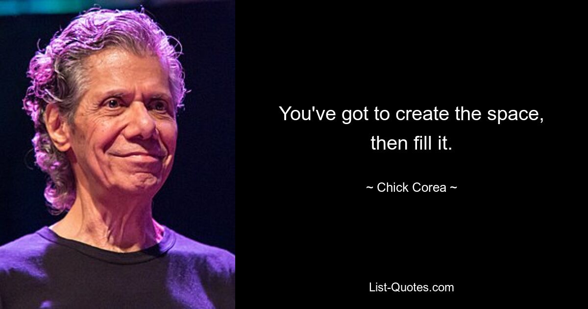 You've got to create the space, then fill it. — © Chick Corea