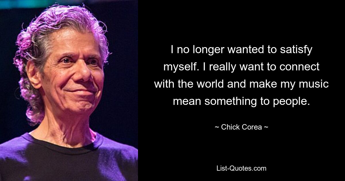 I no longer wanted to satisfy myself. I really want to connect with the world and make my music mean something to people. — © Chick Corea