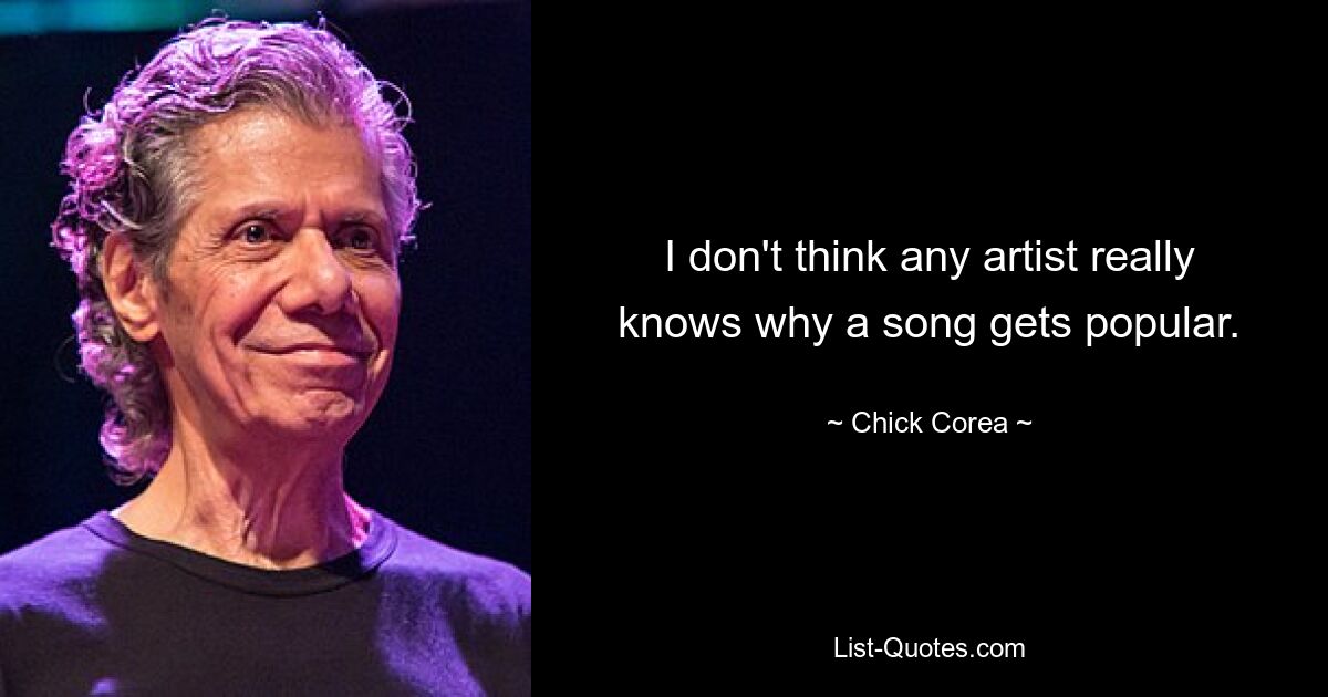 I don't think any artist really knows why a song gets popular. — © Chick Corea