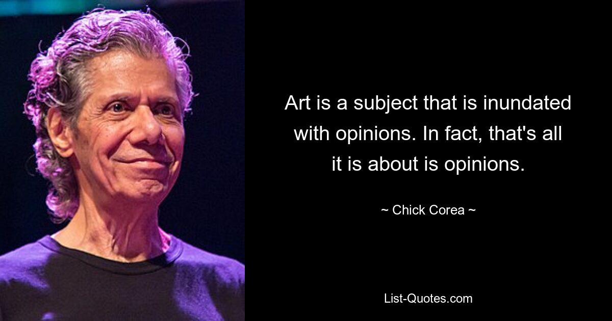 Art is a subject that is inundated with opinions. In fact, that's all it is about is opinions. — © Chick Corea