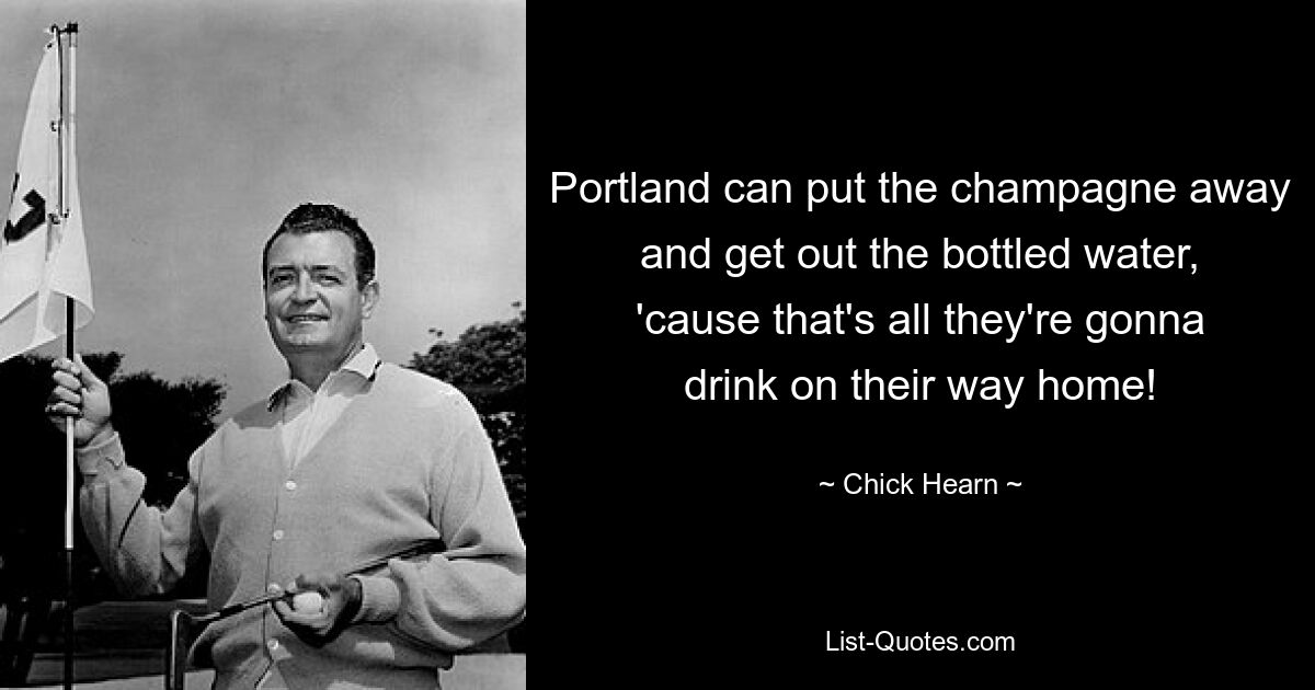 Portland can put the champagne away and get out the bottled water, 'cause that's all they're gonna drink on their way home! — © Chick Hearn