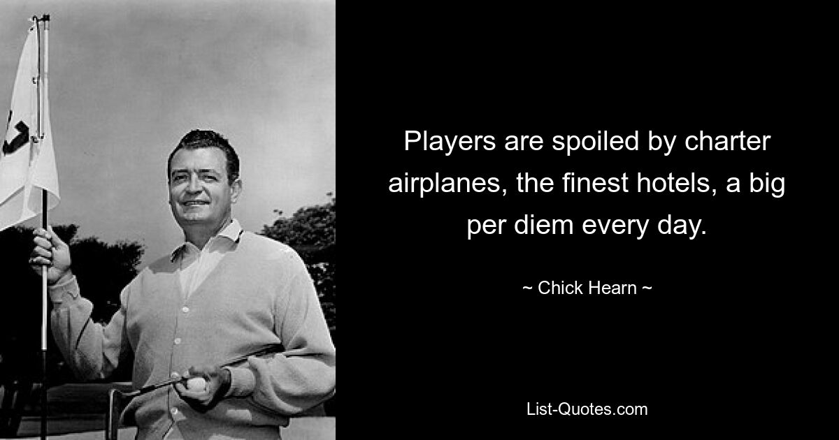 Players are spoiled by charter airplanes, the finest hotels, a big per diem every day. — © Chick Hearn