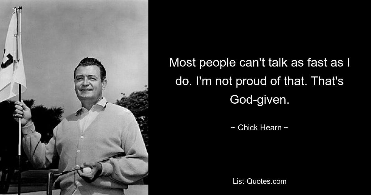 Most people can't talk as fast as I do. I'm not proud of that. That's God-given. — © Chick Hearn