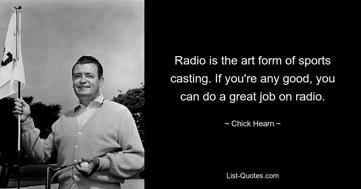 Radio is the art form of sports casting. If you're any good, you can do a great job on radio. — © Chick Hearn