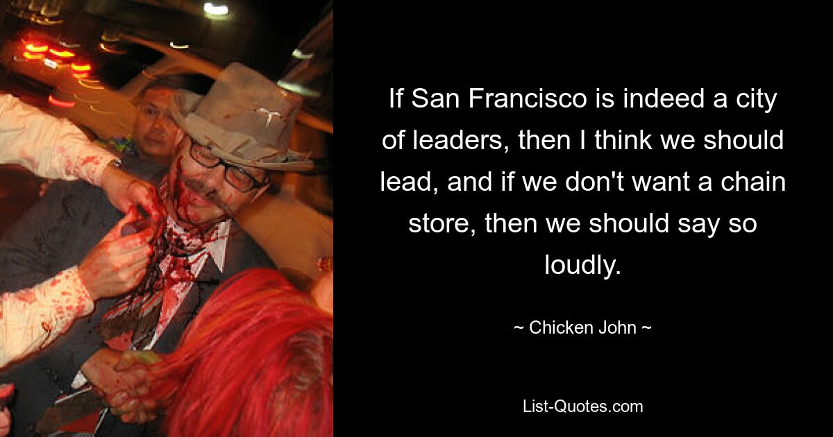 If San Francisco is indeed a city of leaders, then I think we should lead, and if we don't want a chain store, then we should say so loudly. — © Chicken John