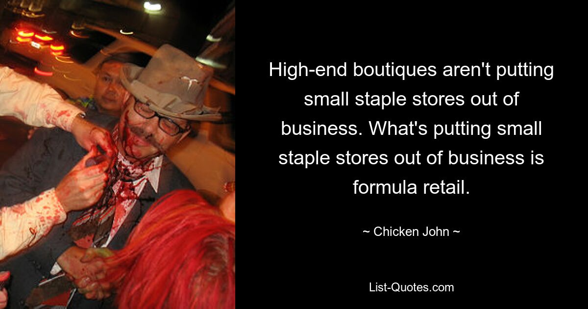 High-end boutiques aren't putting small staple stores out of business. What's putting small staple stores out of business is formula retail. — © Chicken John