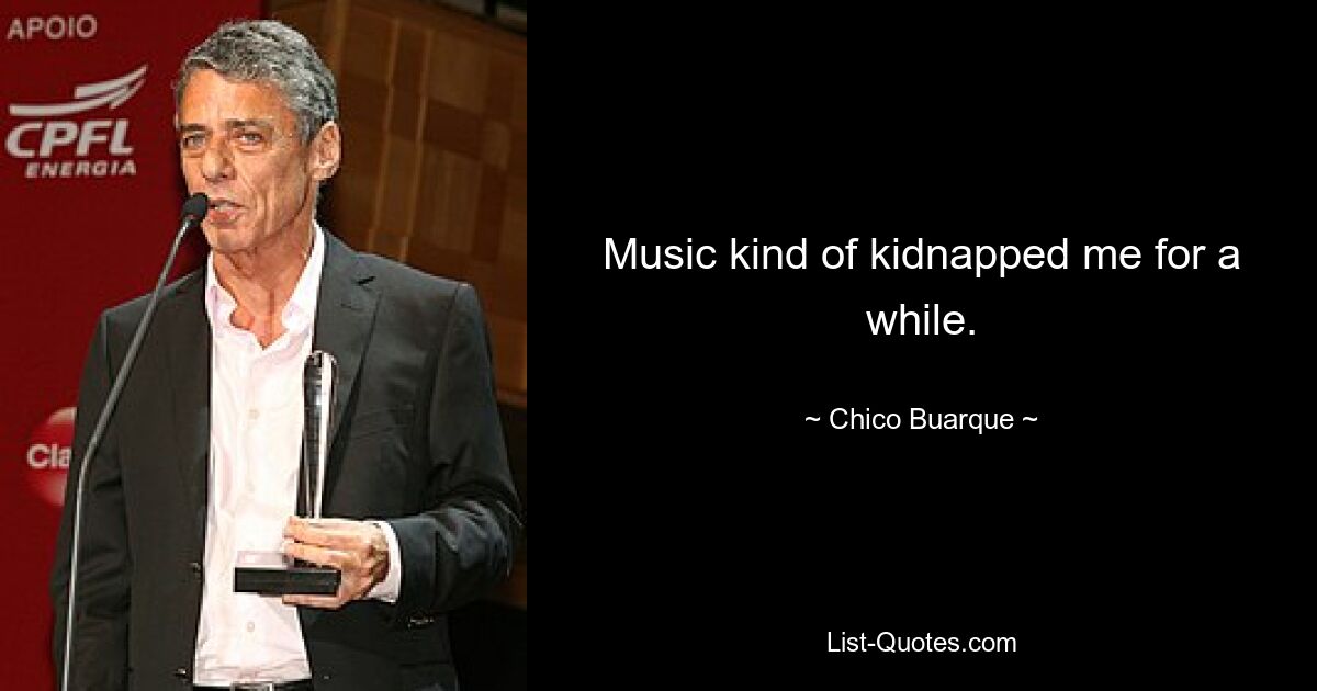 Music kind of kidnapped me for a while. — © Chico Buarque