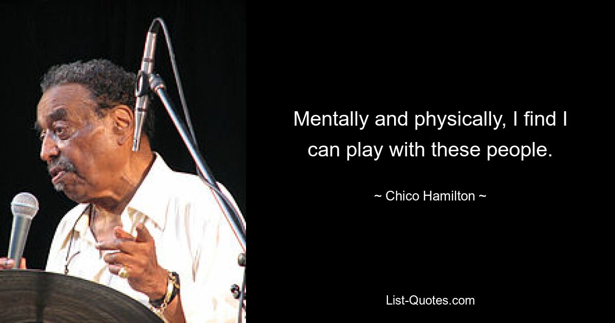 Mentally and physically, I find I can play with these people. — © Chico Hamilton