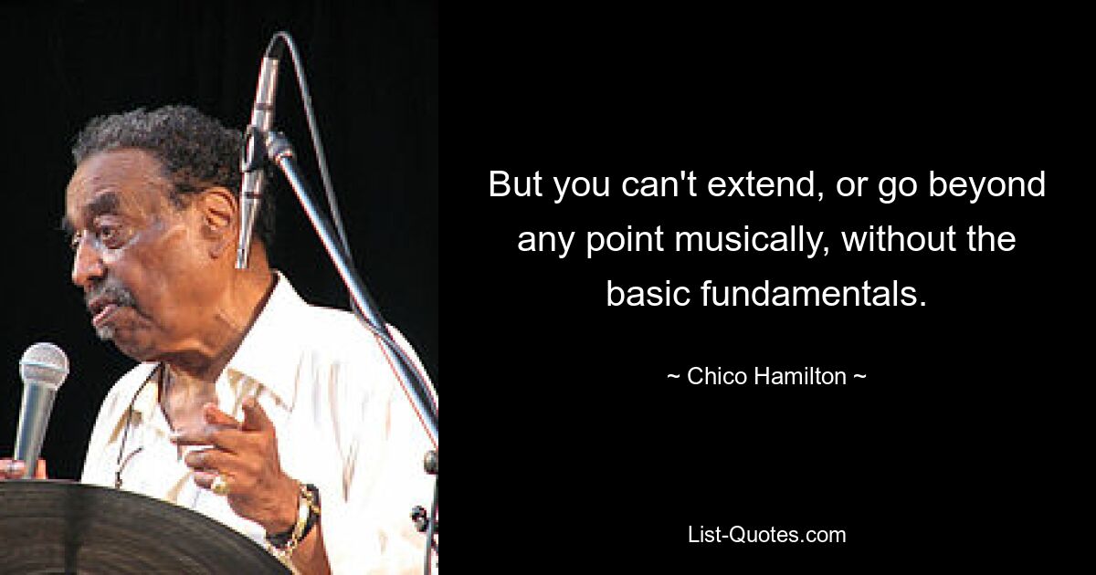 But you can't extend, or go beyond any point musically, without the basic fundamentals. — © Chico Hamilton