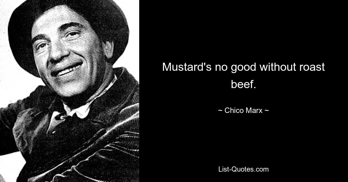 Mustard's no good without roast beef. — © Chico Marx