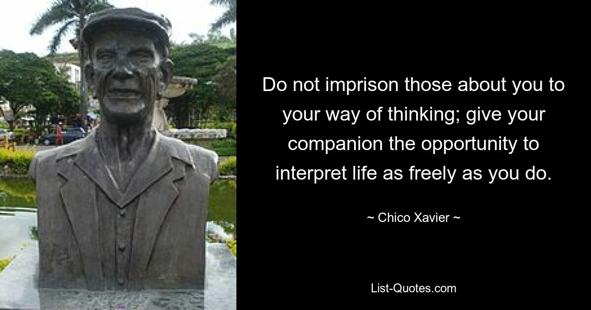 Do not imprison those about you to your way of thinking; give your companion the opportunity to interpret life as freely as you do. — © Chico Xavier