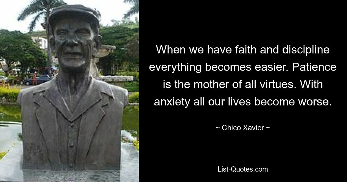 When we have faith and discipline everything becomes easier. Patience is the mother of all virtues. With anxiety all our lives become worse. — © Chico Xavier