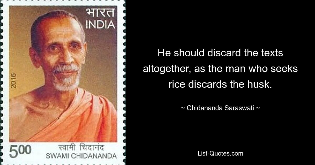 He should discard the texts altogether, as the man who seeks rice discards the husk. — © Chidananda Saraswati