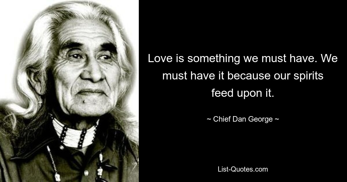 Love is something we must have. We must have it because our spirits feed upon it. — © Chief Dan George