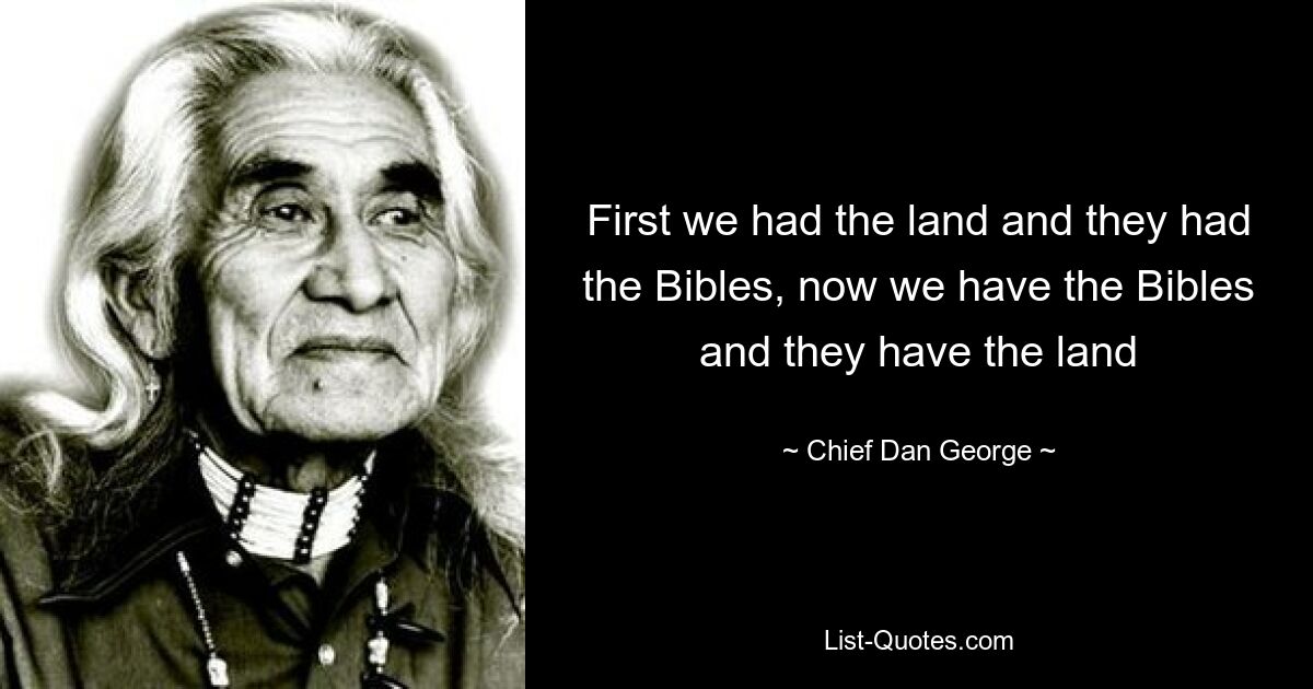 First we had the land and they had the Bibles, now we have the Bibles and they have the land — © Chief Dan George