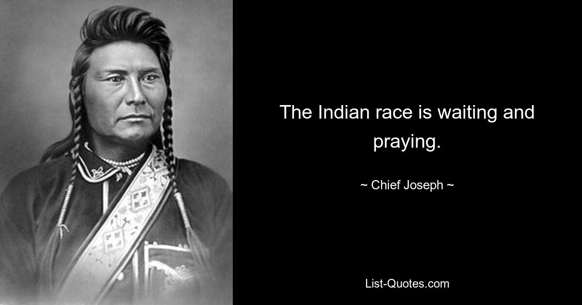 The Indian race is waiting and praying. — © Chief Joseph