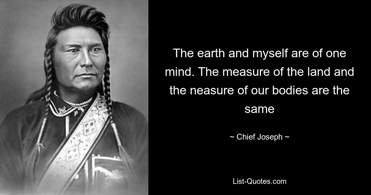 The earth and myself are of one mind. The measure of the land and the neasure of our bodies are the same — © Chief Joseph