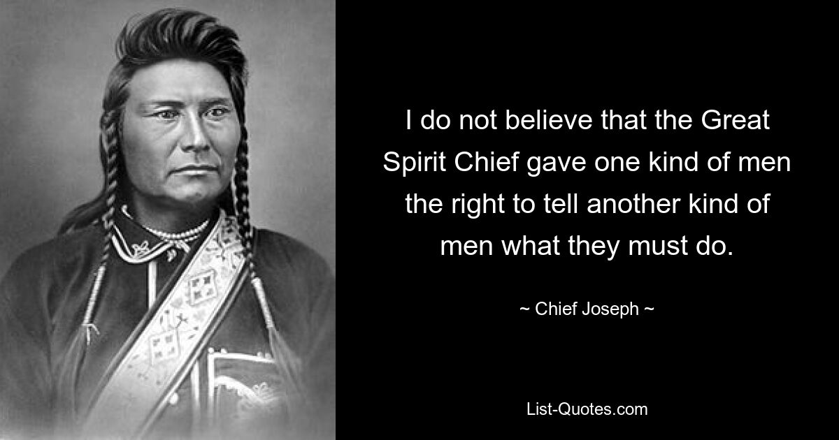 I do not believe that the Great Spirit Chief gave one kind of men the right to tell another kind of men what they must do. — © Chief Joseph