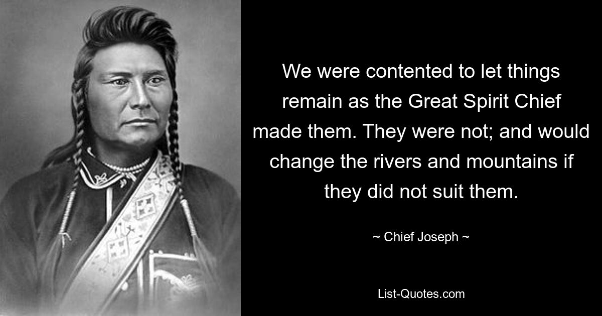 We were contented to let things remain as the Great Spirit Chief made them. They were not; and would change the rivers and mountains if they did not suit them. — © Chief Joseph