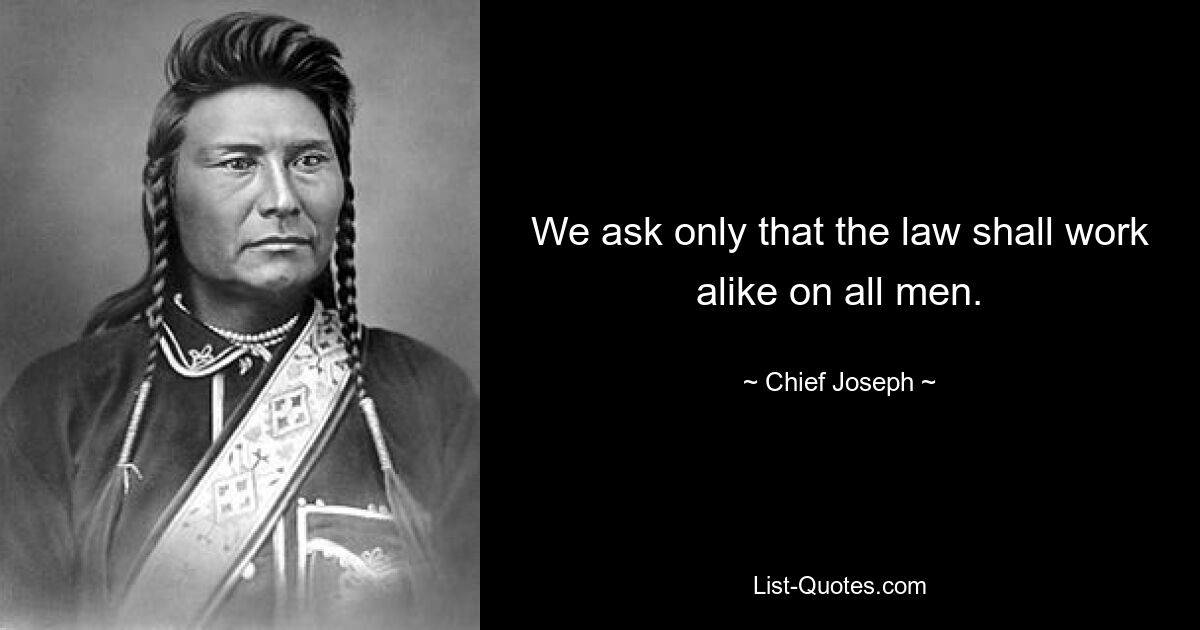 We ask only that the law shall work alike on all men. — © Chief Joseph