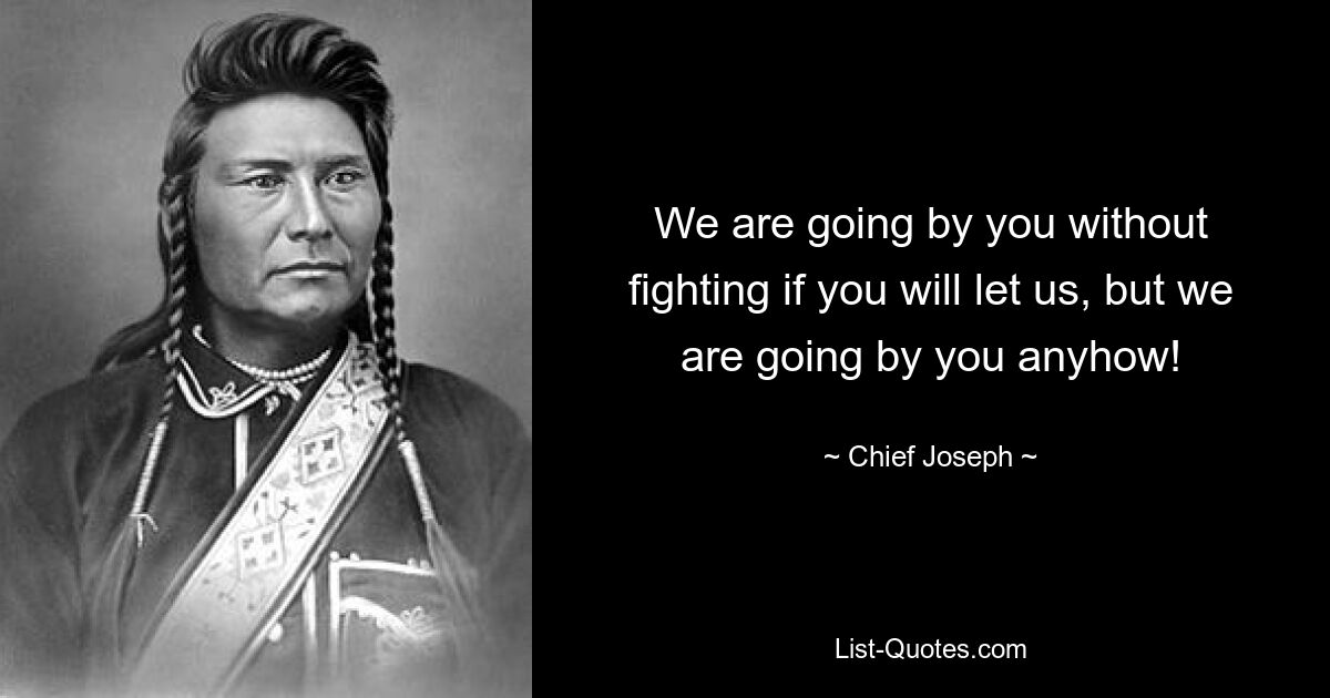 We are going by you without fighting if you will let us, but we are going by you anyhow! — © Chief Joseph