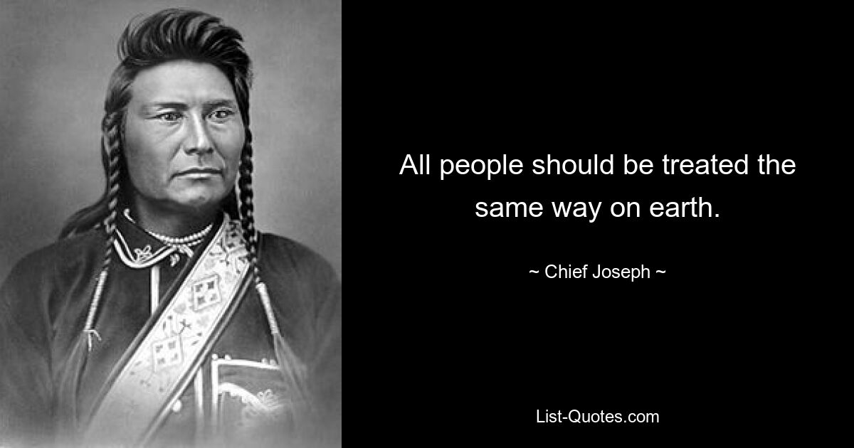 All people should be treated the same way on earth. — © Chief Joseph