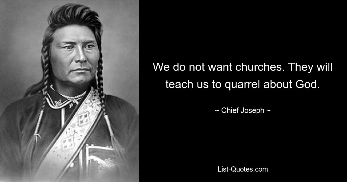 We do not want churches. They will teach us to quarrel about God. — © Chief Joseph