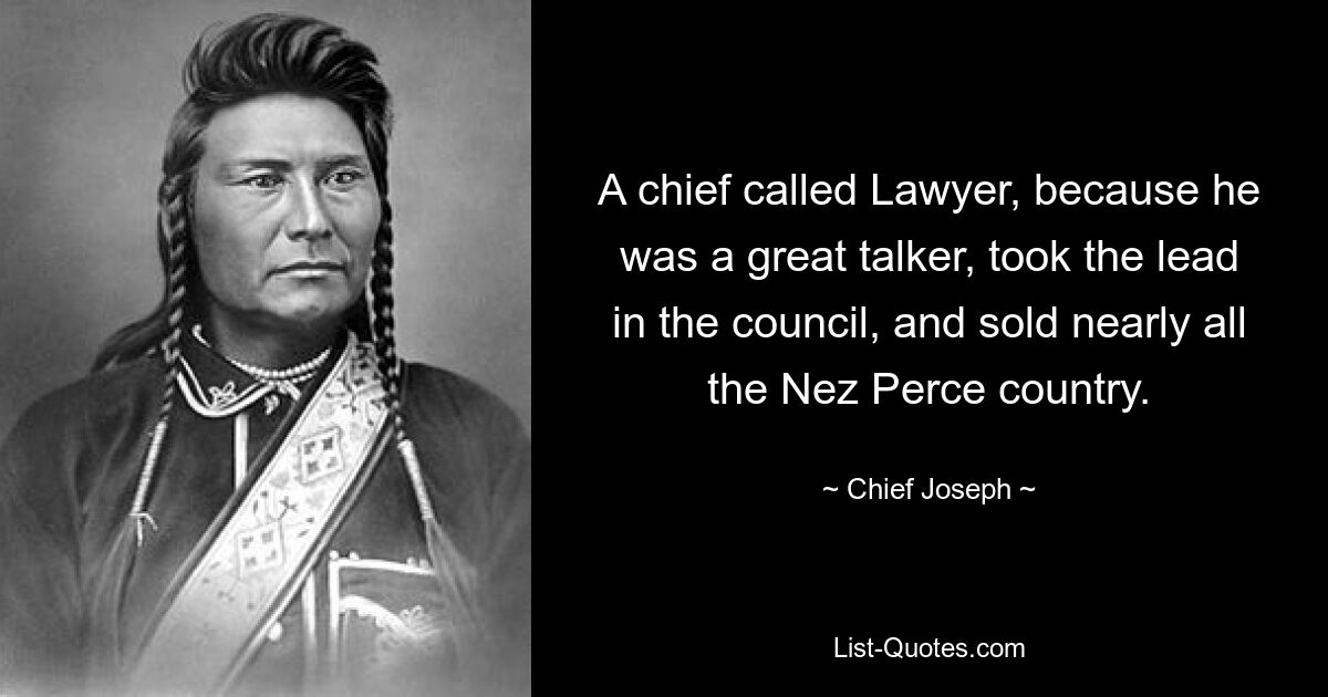 A chief called Lawyer, because he was a great talker, took the lead in the council, and sold nearly all the Nez Perce country. — © Chief Joseph