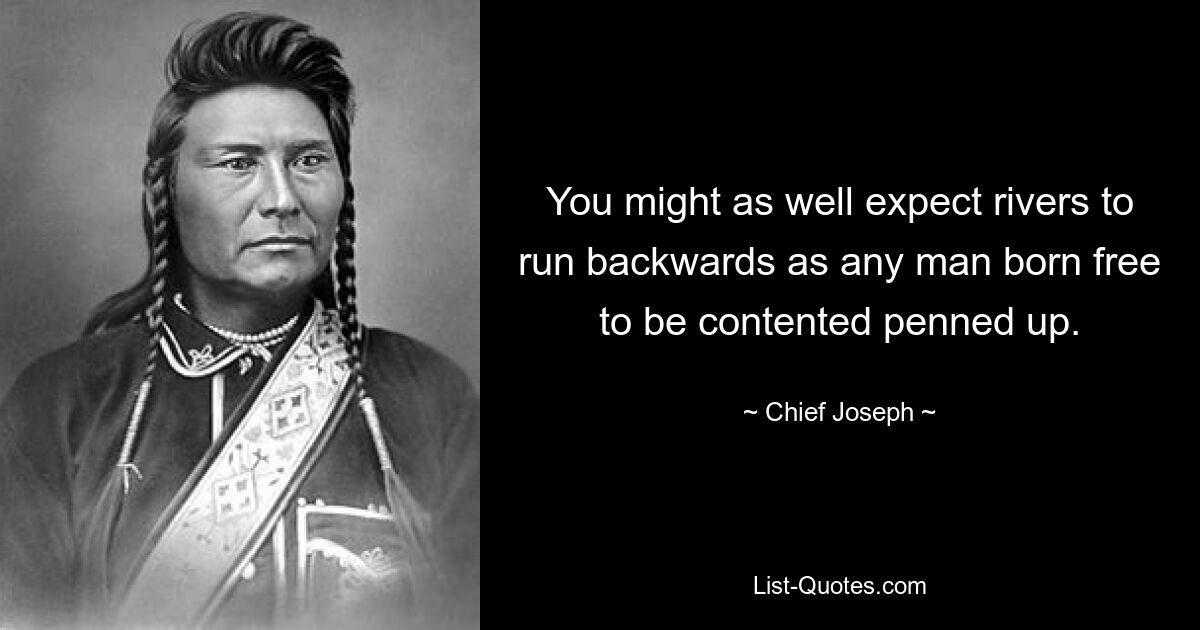 You might as well expect rivers to run backwards as any man born free to be contented penned up. — © Chief Joseph