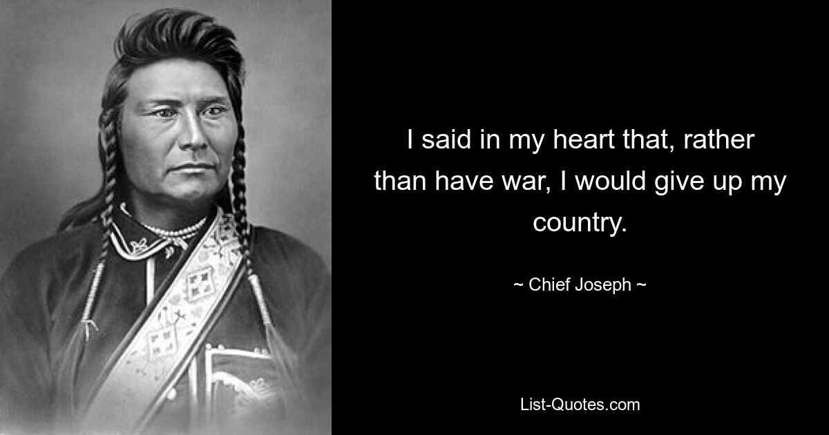 I said in my heart that, rather than have war, I would give up my country. — © Chief Joseph