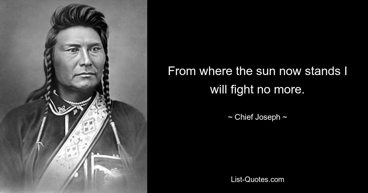 From where the sun now stands I will fight no more. — © Chief Joseph