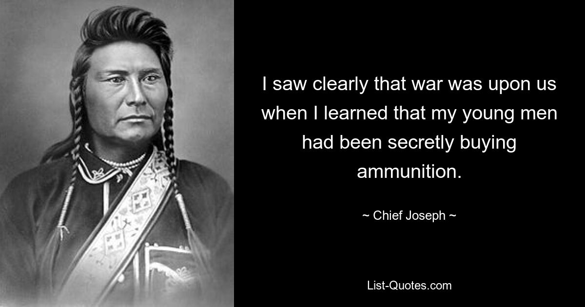 I saw clearly that war was upon us when I learned that my young men had been secretly buying ammunition. — © Chief Joseph